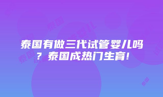 泰国有做三代试管婴儿吗？泰国成热门生育!