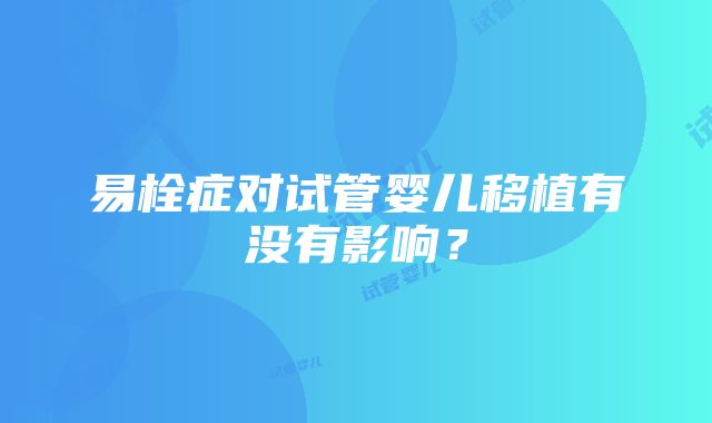 易栓症对试管婴儿移植有没有影响？