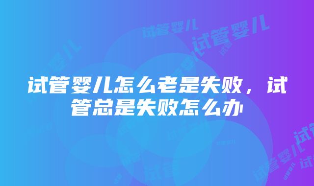 试管婴儿怎么老是失败，试管总是失败怎么办