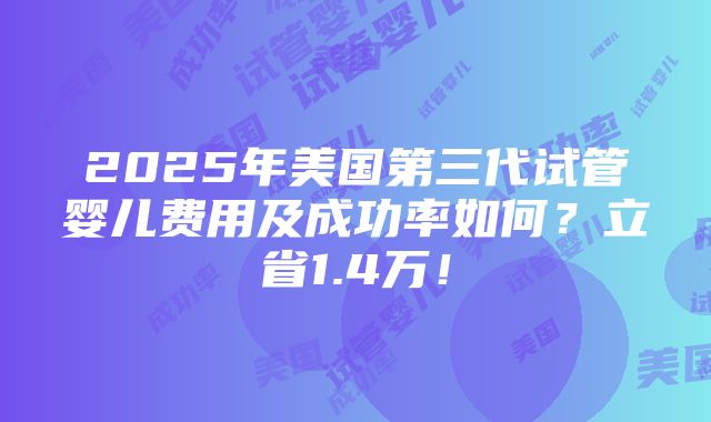 2025年美国第三代试管婴儿费用及成功率如何？立省1.4万！