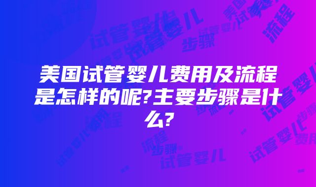 美国试管婴儿费用及流程是怎样的呢?主要步骤是什么?