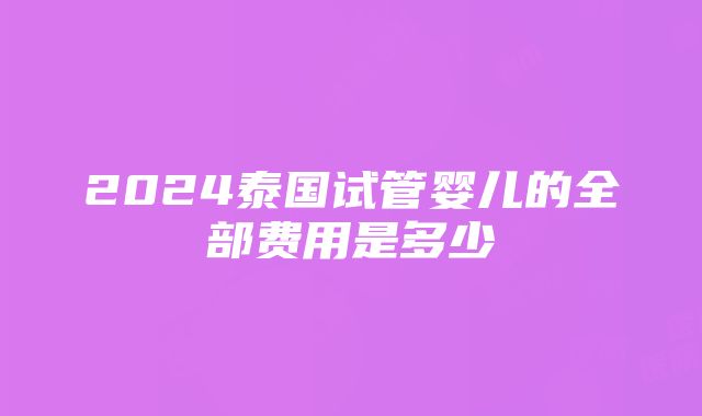 2024泰国试管婴儿的全部费用是多少