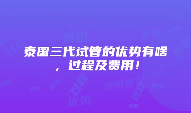 泰国三代试管的优势有啥，过程及费用！