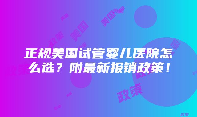 正规美国试管婴儿医院怎么选？附最新报销政策！