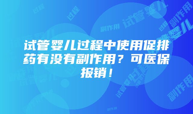 试管婴儿过程中使用促排药有没有副作用？可医保报销！