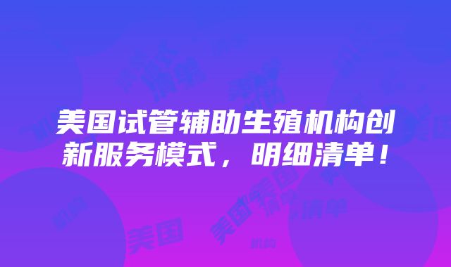 美国试管辅助生殖机构创新服务模式，明细清单！