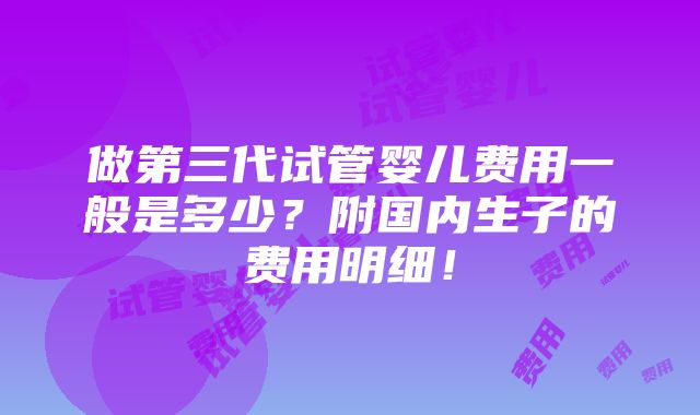 做第三代试管婴儿费用一般是多少？附国内生子的费用明细！