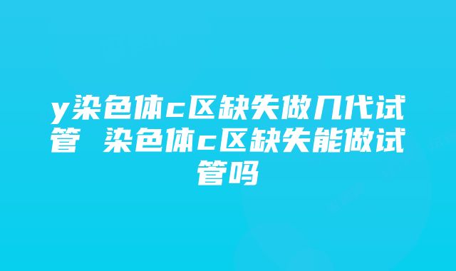 y染色体c区缺失做几代试管 染色体c区缺失能做试管吗