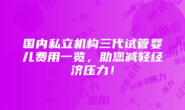 国内私立机构三代试管婴儿费用一览，助您减轻经济压力！