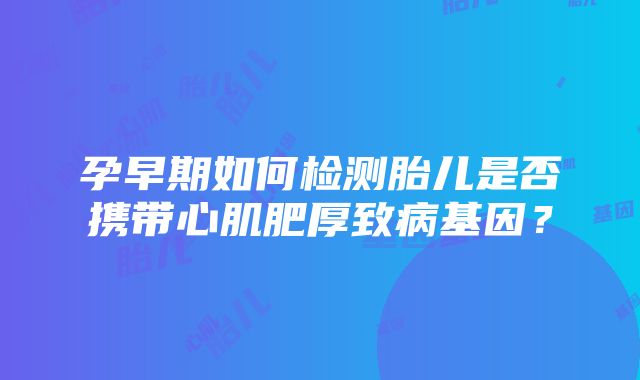 孕早期如何检测胎儿是否携带心肌肥厚致病基因？