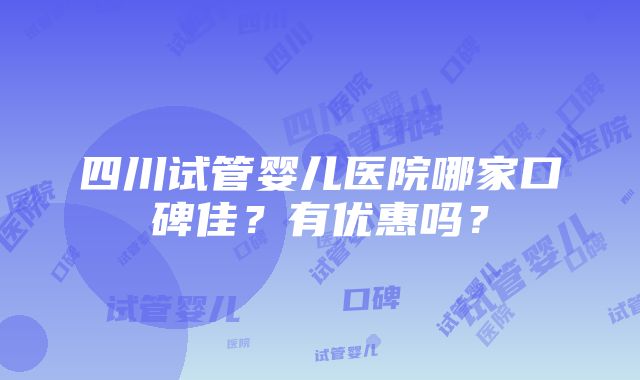 四川试管婴儿医院哪家口碑佳？有优惠吗？