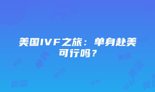 美国IVF之旅：单身赴美可行吗？