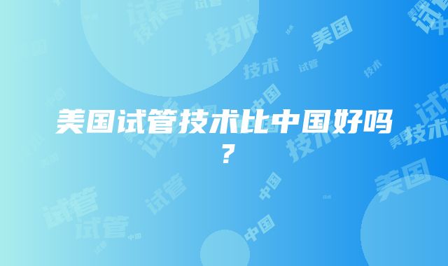 美国试管技术比中国好吗？