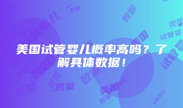 美国试管婴儿概率高吗？了解具体数据！