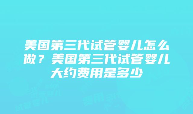 美国第三代试管婴儿怎么做？美国第三代试管婴儿大约费用是多少