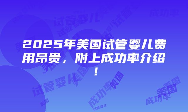 2025年美国试管婴儿费用昂贵，附上成功率介绍！
