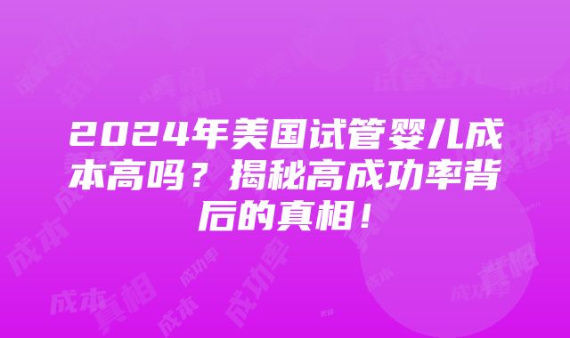 2024年美国试管婴儿成本高吗？揭秘高成功率背后的真相！