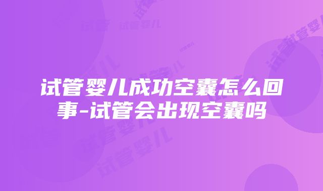 试管婴儿成功空囊怎么回事-试管会出现空囊吗