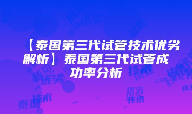 【泰国第三代试管技术优劣解析】泰国第三代试管成功率分析