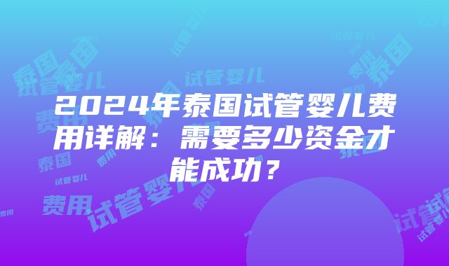 2024年泰国试管婴儿费用详解：需要多少资金才能成功？