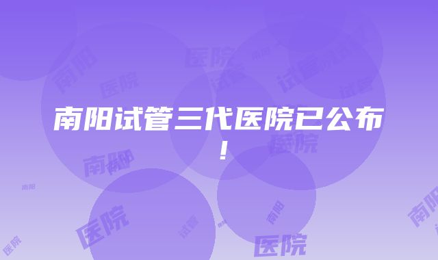 南阳试管三代医院已公布！