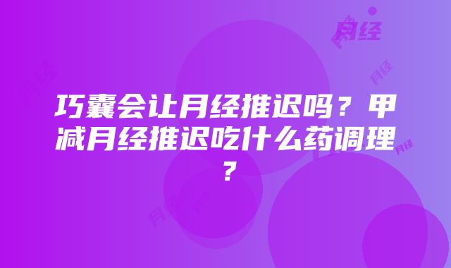 巧囊会让月经推迟吗？甲减月经推迟吃什么药调理？