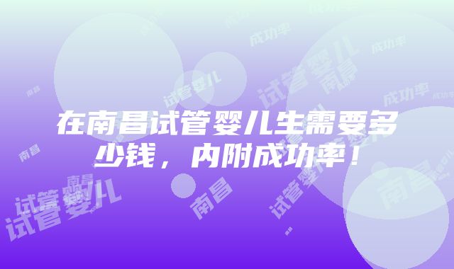 在南昌试管婴儿生需要多少钱，内附成功率！