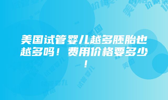 美国试管婴儿越多胚胎也越多吗！费用价格要多少！