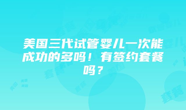 美国三代试管婴儿一次能成功的多吗！有签约套餐吗？