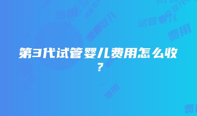 第3代试管婴儿费用怎么收？