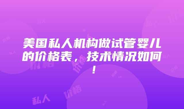 美国私人机构做试管婴儿的价格表，技术情况如何！