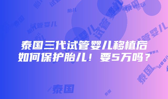 泰国三代试管婴儿移植后如何保护胎儿！要5万吗？