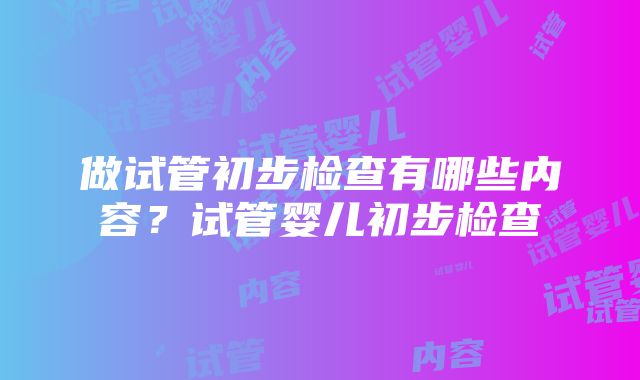 做试管初步检查有哪些内容？试管婴儿初步检查