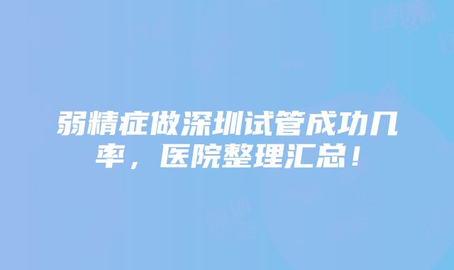 弱精症做深圳试管成功几率，医院整理汇总！