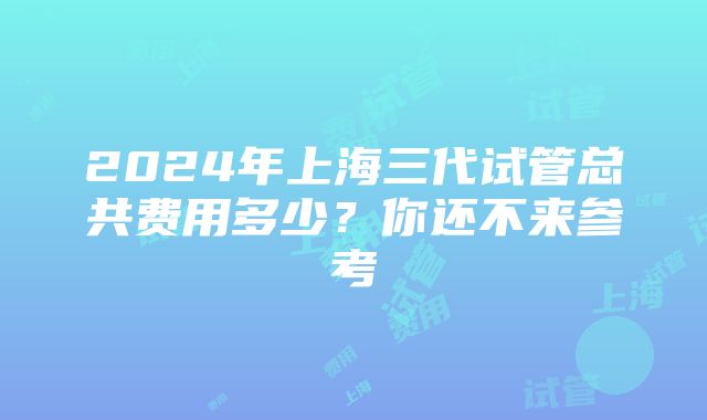 2024年上海三代试管总共费用多少？你还不来参考