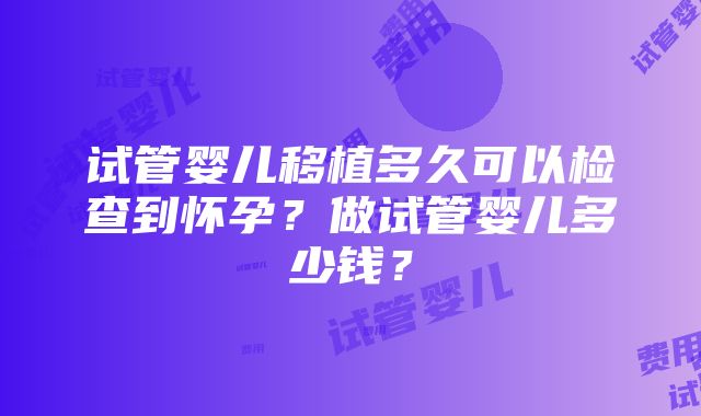 试管婴儿移植多久可以检查到怀孕？做试管婴儿多少钱？