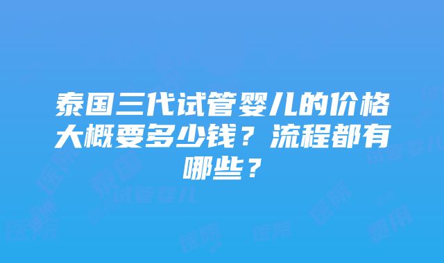 泰国三代试管婴儿的价格大概要多少钱？流程都有哪些？