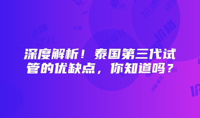 深度解析！泰国第三代试管的优缺点，你知道吗？