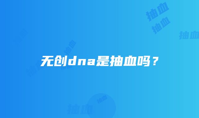 无创dna是抽血吗？