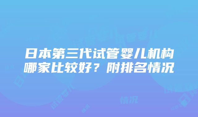 日本第三代试管婴儿机构哪家比较好？附排名情况