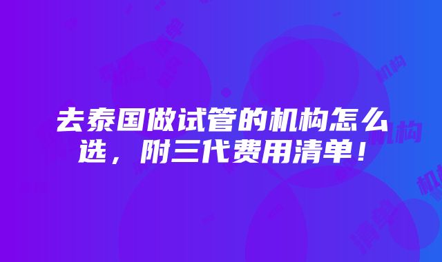 去泰国做试管的机构怎么选，附三代费用清单！