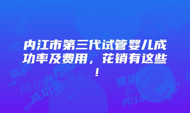 内江市第三代试管婴儿成功率及费用，花销有这些！