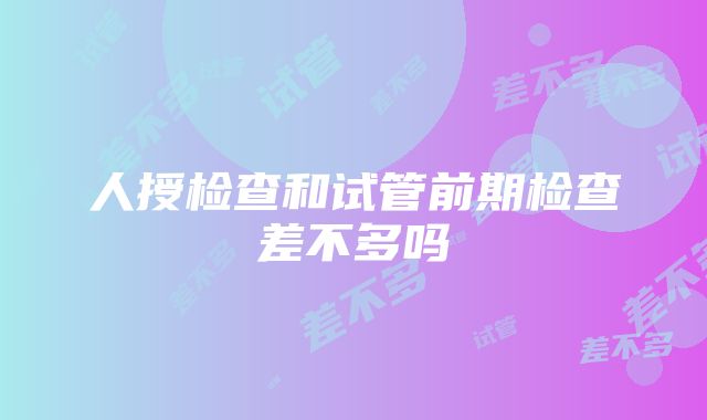 人授检查和试管前期检查差不多吗