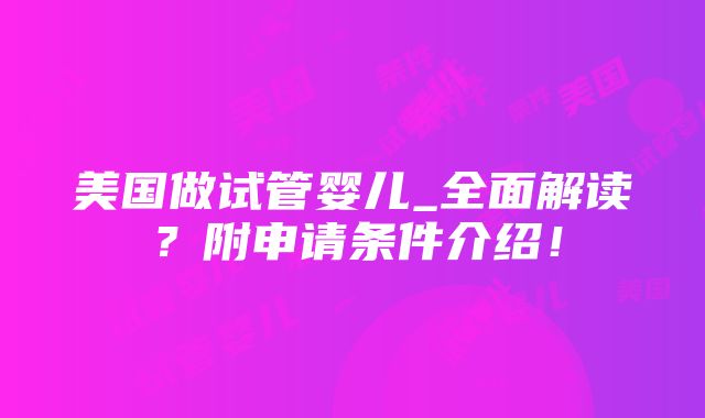 美国做试管婴儿_全面解读？附申请条件介绍！