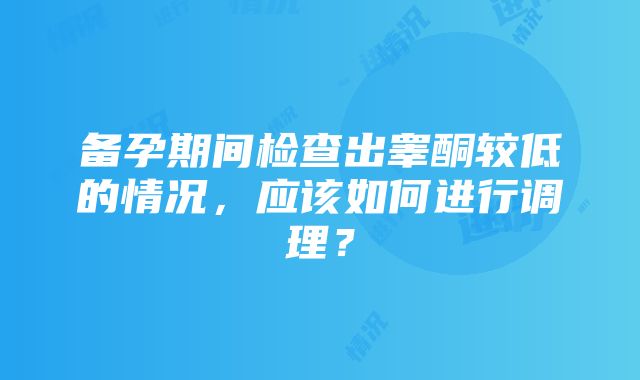 备孕期间检查出睾酮较低的情况，应该如何进行调理？