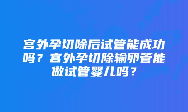 宫外孕切除后试管能成功吗？宫外孕切除输卵管能做试管婴儿吗？