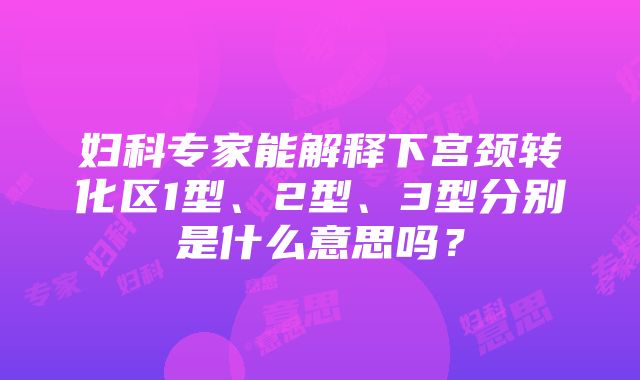 妇科专家能解释下宫颈转化区1型、2型、3型分别是什么意思吗？