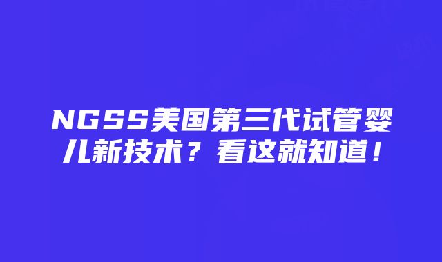 NGSS美国第三代试管婴儿新技术？看这就知道！