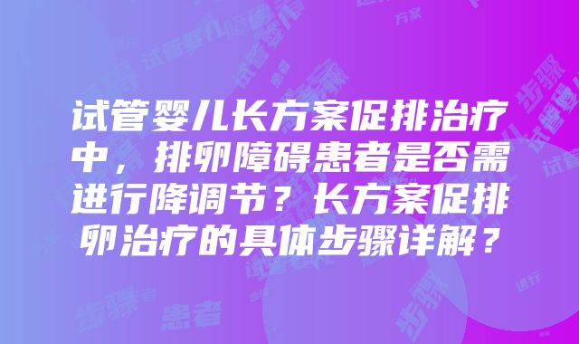 试管婴儿长方案促排治疗中，排卵障碍患者是否需进行降调节？长方案促排卵治疗的具体步骤详解？