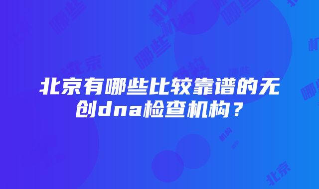 北京有哪些比较靠谱的无创dna检查机构？